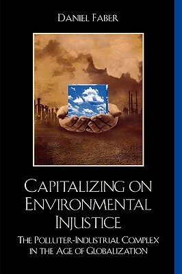 Capitalizing on Environmental Injustice: The Polluter-Industrial Complex in the Age of Globalization by Daniel Faber