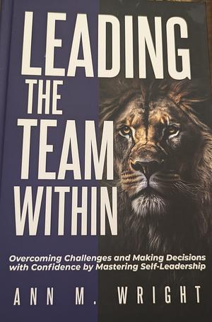 Leading the Team Within: Overcoming Challenges and Making Decisions with Confidence by Mastering Self-Leadership by Ann Wright