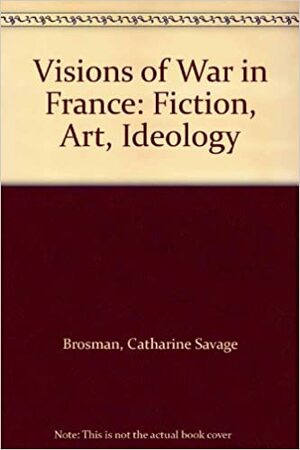 Visions of War in France: Fiction, Art, Ideology by Catharine Savage Brosman