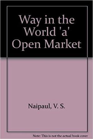 Way in the World 'a' Open Market by V.S. Naipaul, V.S. Naipaul