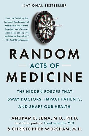 Random Acts of Medicine: The Hidden Forces That Sway Doctors, Impact Patients, and Shape Our Health by Anupam B. Jena, Christopher Worsham