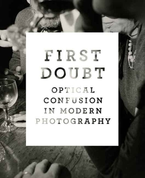 First Doubt: Optical Confusion in Modern Photography: Selections from the Allan Chasanoff Collection by Joshua Chuang