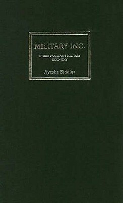 Military Inc.: Inside Pakistan's Military Economy by Ayesha Siddiqa