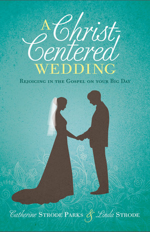 A Christ-Centered Wedding: Rejoicing in the Gospel on Your Big Day by Catherine Strode Parks, Linda Strode
