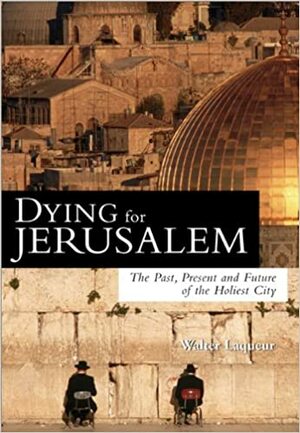 Dying for Jerusalem: The Past, Present and Future of the Holiest City by Walter Laqueur
