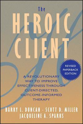 The Heroic Client: A Revolutionary Way to Improve Effectiveness Through Client-Directed, Outcome-Informed Therapy by Jacqueline A. Sparks, Scott D. Miller, Barry L. Duncan