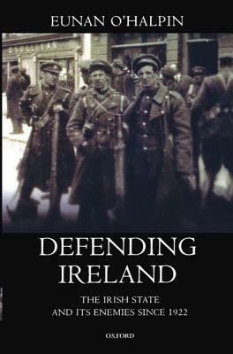 Defending Ireland: The Irish State and Its Enemies Since 1922 by Eunan O'Halpin