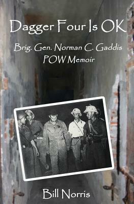 Dagger Four Is OK: Brigadier General Norman C. Gaddis POW Memoir by Bill Norris