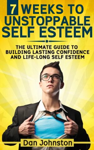 7 Weeks To Unstoppable Self Esteem: The Ultimate Guide To Building Lasting Confidence and Life-Long Self Esteem by Dan Johnston