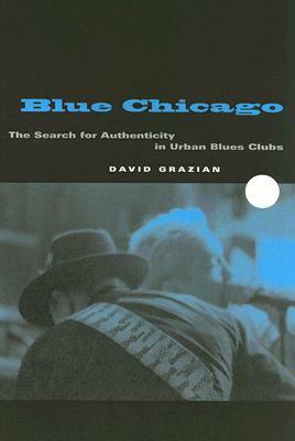 Blue Chicago: The Search for Authenticity in Urban Blues Clubs by David Grazian