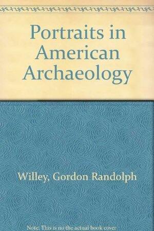 Portraits in American Archaeology: Remembrances of Some Distinguished Americanists by Gordon Randolph Willey