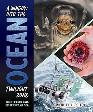 A Window into the Ocean Twilight Zone: Twenty-Four Days of Science at Sea by Michelle Cusolito, Michelle Cusolito