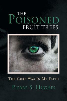 The Poisoned Fruit Trees: The Cure Was in My Faith by Pierre S. Hughes