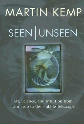 Seen/Unseen: Art, Science, and Intuition from Leonardo to the Hubble Telescope by Martin Kemp