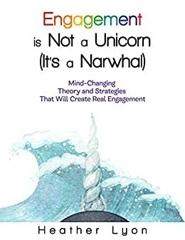 Engagement is Not a Unicorn (It's a Narwhal): Mind-Changing Theory and Strategies That Will Create Real Engagement by Heather Lyon