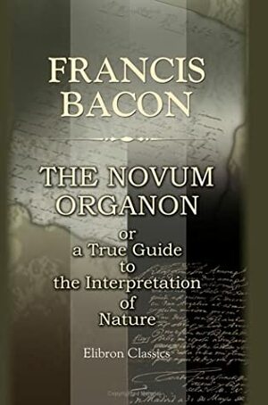 The Novum Organon, Or A True Guide To The Interpretation Of Nature by Francis Bacon