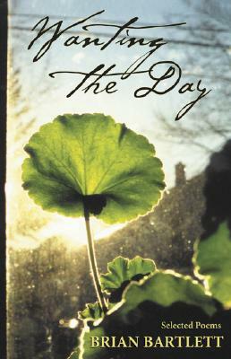 Wanting the Day: Selected Poems by Brian Bartlett