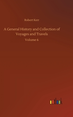 A General History and Collection of Voyages and Travels: Volume 6 by Robert Kerr