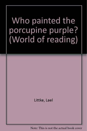 Who Painted The Porcupine Purple? by Lael Littke