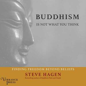 Buddhism Is Not What You Think: Finding Freedom Beyond Beliefs by Steve Hagen
