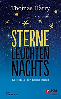 Sterne leuchten nachts: Gott im Leiden lieben lernen (Edition Aufatmen) by Thomas Härry