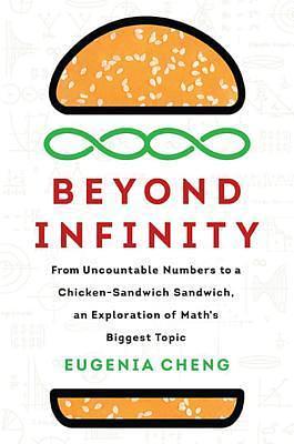 Beyond Infinity: From Uncountable Numbers to a Chicken-Sandwich Sandwich, an Exploration of Math's Biggest Topic by Eugenia Cheng, Eugenia Cheng