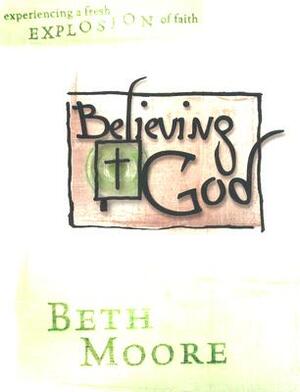 Believing God - Bible Study Book: Experience a Fresh Explosion of Faith by Beth Moore