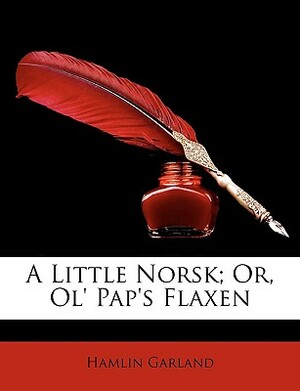 A Little Norsk: Or Ol' Pap's Flaxen by Hamlin Garland