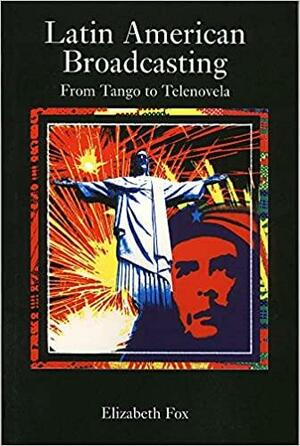 Latin American Broadcasting: From Tango to Telenovela by Elizabeth Fox, Fox de Cardona Fox