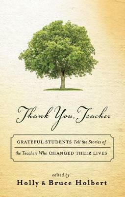 Thank You, Teacher: Grateful Students Tell the Stories of the Teachers Who Changed Their Lives by Bruce Holbert, Holly Holbert