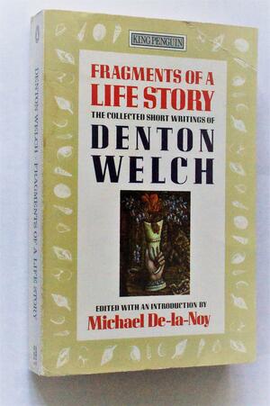 Fragments of a Life Story: The Collected Short Writings of Denton Welch by Michael De-la-Noy