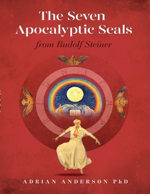 The Seven Apocalyptic Seals: From Rudolf Steiner by Adrian Anderson