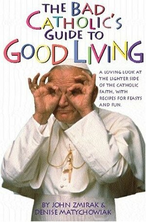 The Bad Catholic's Guide to Good Living: A Loving Look at the Lighter Side of Catholic Faith, with Recipes for Feast and Fun by Denise Matychowiak, John Zmirak