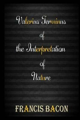 Valerius Terminus of the Interpretation of Nature by Sir Francis Bacon