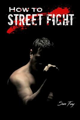 How to Street Fight: Street Fighting Techniques for Learning Self Defense by Sam Fury
