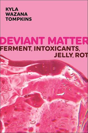 Deviant Matter: Ferment, Intoxicants, Jelly, Rot by Kyla Wazana Tompkins