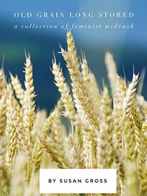 Old Grain Long Stored: A Collection of Feminist Midrash by Susan Gross