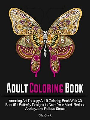 Adult Coloring Book: Amazing Art Therapy Adult Coloring Book With 30 Beautiful Butterfly Designs to Calm Your Mind, Reduce Anxiety, and Relieve Stress ... book, adult coloring, butterfly pattern) by Ella Clark