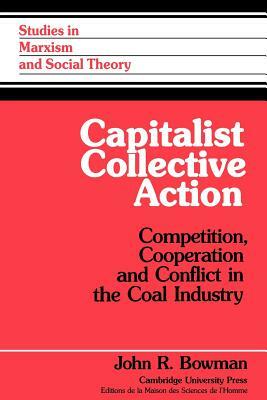 Capitalist Collective Action: Competition, Cooperation and Conflict in the Coal Industry by John R. Bowman