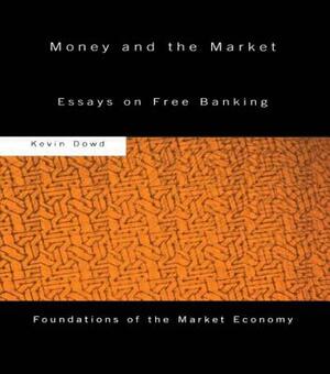 Money and the Market: Essays on Free Banking by Kevin Dowd