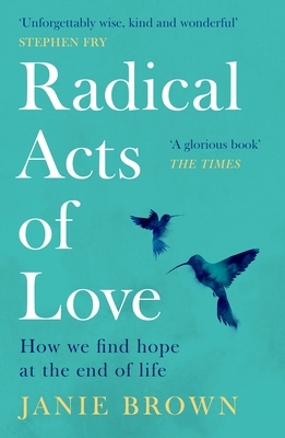 Radical Acts of Love: How We Find Hope at the End of Life by Janie Brown