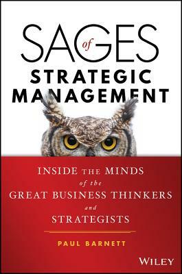 Sages of Strategic Management: Inside the Minds of the Great Business Thinkers and Strategists by Paul Barnett
