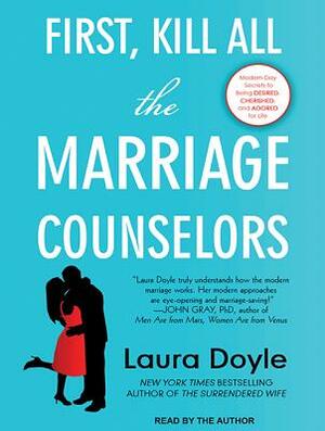 First, Kill All the Marriage Counselors: Modern-Day Secrets to Being Desired, Cherished, and Adored for Life by Laura Doyle
