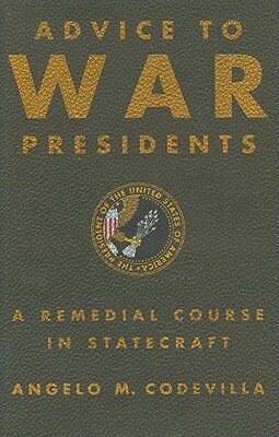 Advice to War Presidents: A Remedial Course in Statecraft by Angelo Codevilla