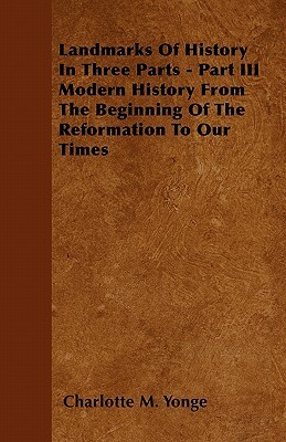 Landmarks Of History In Three Parts - Part III Modern History From The Beginning Of The Reformation To Our Times by Charlotte Mary Yonge