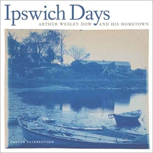 Ipswich Days: Arthur Wesley Dow and His Hometown by Trevor Fairbrother