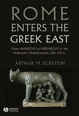 Rome Enters the Greek East: From Anarchy to Hierarchy in the Hellenistic Mediterranean, 230-170 BC by Arthur M. Eckstein