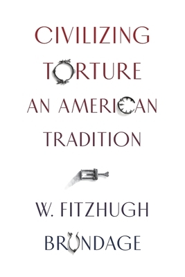 Civilizing Torture: An American Tradition by W. Fitzhugh Brundage