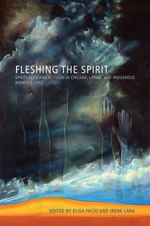 Fleshing the Spirit: Spirituality and Activism in Chicana, Latina, and Indigenous Women's Lives by Irene Lara, Elisa Facio
