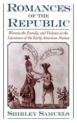 Romances of the Republic: Women, the Family, and Violence in the Literature of the Early American Nation by Shirley Samuels